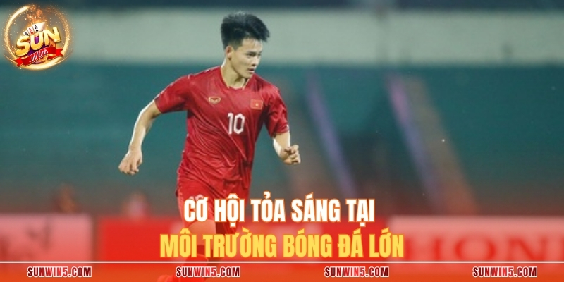 Cơ hội tỏa sáng tại môi trường bóng đá lớn